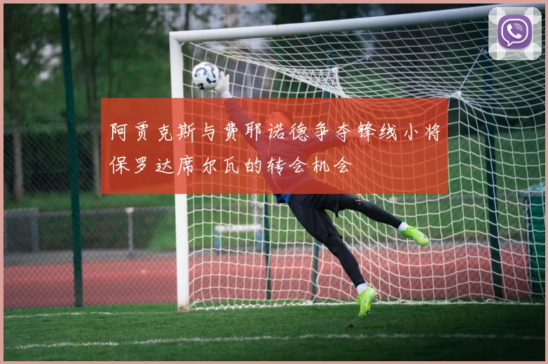 阿贾克斯与费耶诺德争夺锋线小将保罗达席尔瓦的转会机会