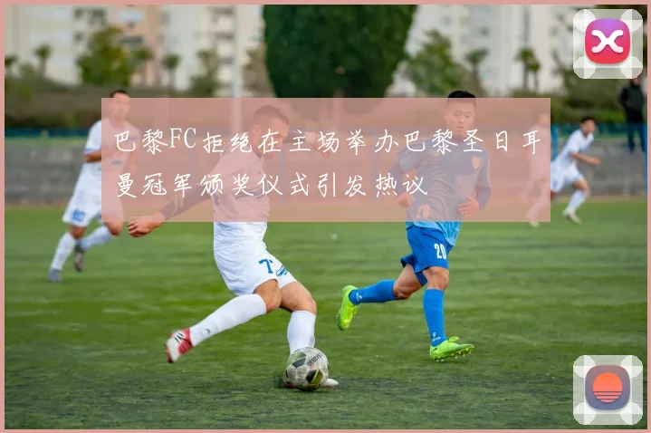 巴黎FC拒绝在主场举办巴黎圣日耳曼冠军颁奖仪式引发热议