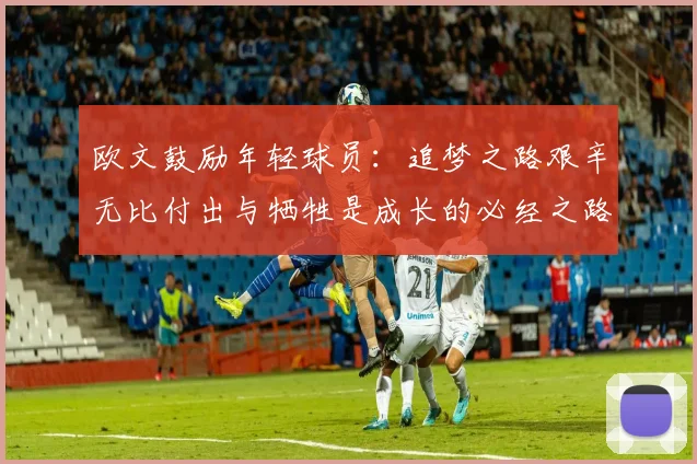 欧文鼓励年轻球员：追梦之路艰辛无比付出与牺牲是成长的必经之路