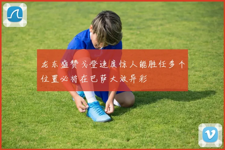 龙东盛赞戈登速度惊人能胜任多个位置必将在巴萨大放异彩
