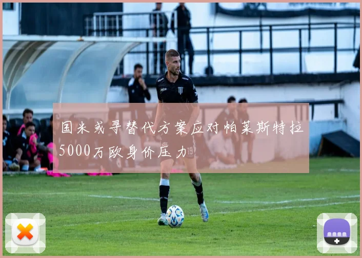 国米或寻替代方案应对帕莱斯特拉5000万欧身价压力