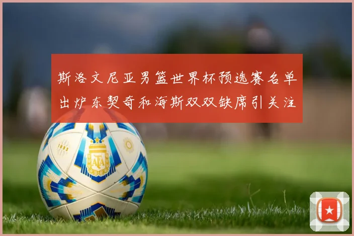 斯洛文尼亚男篮世界杯预选赛名单出炉东契奇和海斯双双缺席引关注