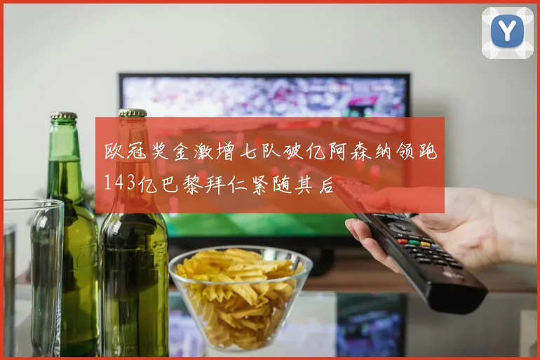 欧冠奖金激增七队破亿阿森纳领跑143亿巴黎拜仁紧随其后