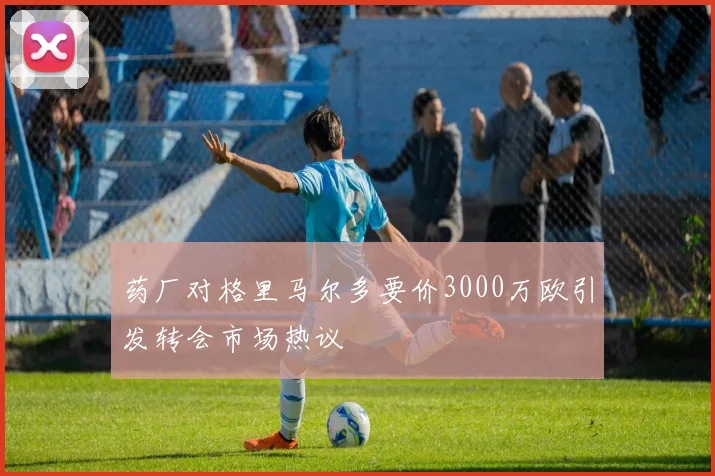 药厂对格里马尔多要价3000万欧引发转会市场热议