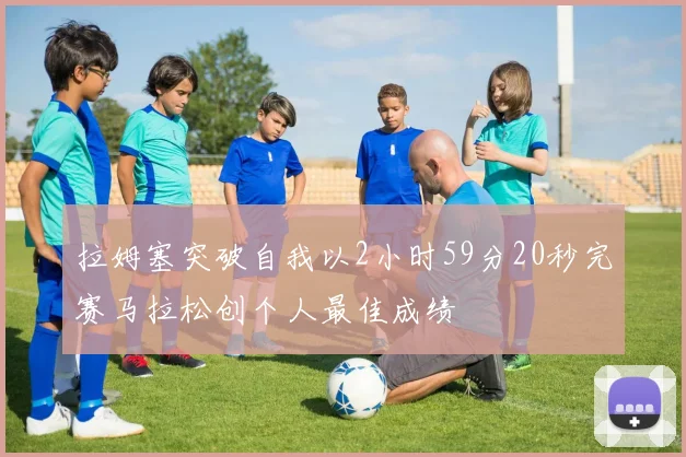 拉姆塞突破自我以2小时59分20秒完赛马拉松创个人最佳成绩