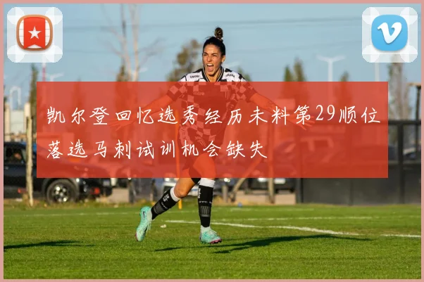 凯尔登回忆选秀经历未料第29顺位落选马刺试训机会缺失