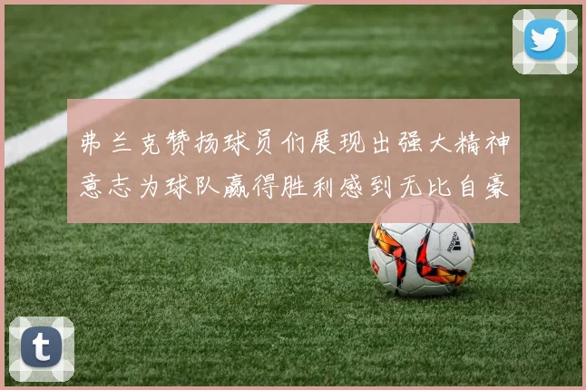 弗兰克赞扬球员们展现出强大精神意志为球队赢得胜利感到无比自豪