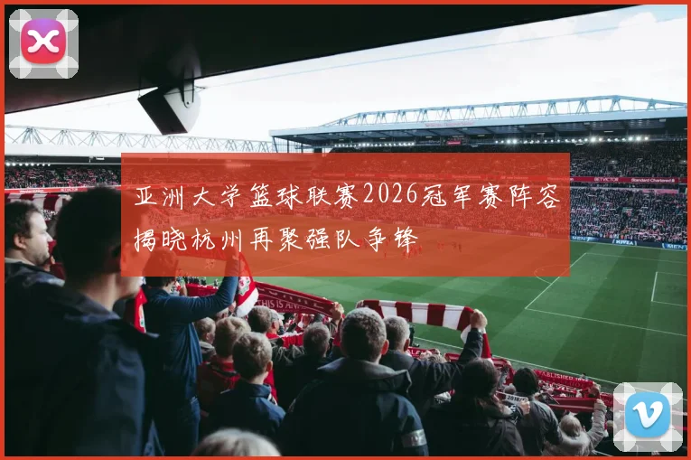 亚洲大学篮球联赛2026冠军赛阵容揭晓杭州再聚强队争锋