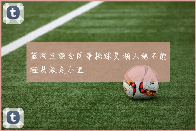 篮网巨额合同争抢球员湖人绝不能轻易放走小里